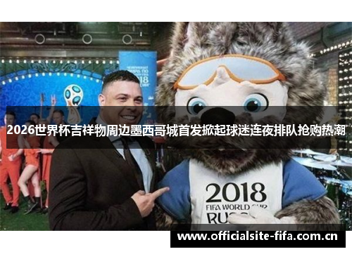 2026世界杯吉祥物周边墨西哥城首发掀起球迷连夜排队抢购热潮 2026世界杯吉祥物周边墨西哥城首发掀起球迷连夜排队抢购热潮