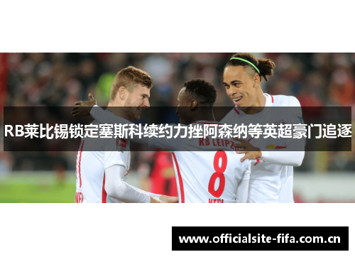 RB莱比锡锁定塞斯科续约力挫阿森纳等英超豪门追逐 RB莱比锡锁定塞斯科续约力挫阿森纳等英超豪门追逐