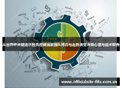 从世界杯关键场次胜负逻辑洞察强队博弈与走势演变决策心理与战术取舍