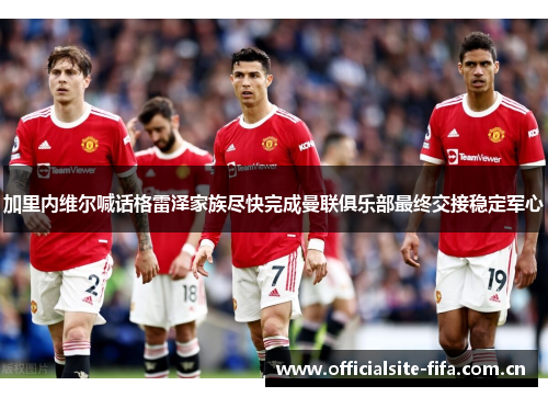 加里内维尔喊话格雷泽家族尽快完成曼联俱乐部最终交接稳定军心 加里内维尔喊话格雷泽家族尽快完成曼联俱乐部最终交接稳定军心