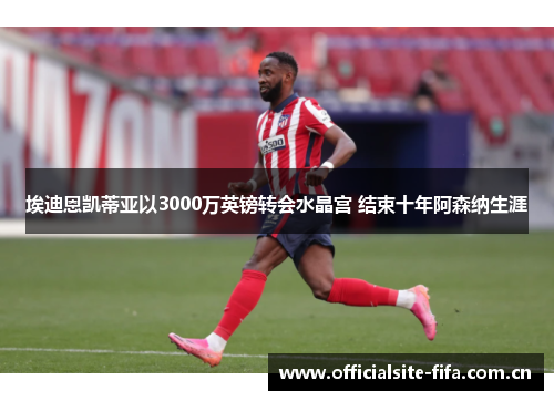 埃迪恩凯蒂亚以3000万英镑转会水晶宫 结束十年阿森纳生涯