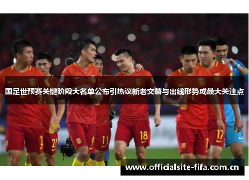 国足世预赛关键阶段大名单公布引热议新老交替与出线形势成最大关注点 国足世预赛关键阶段大名单公布引热议新老交替与出线形势成最大关注点